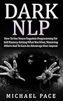 Dark NLP: How To Use Neuro-linguistic Programming For Self Mastery, Getting What You Want, Mastering Others And To Gain An Advantage Over Anyone 1518825397 Book Cover