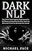Dark NLP: How To Use Neuro-linguistic Programming For Self Mastery, Getting What You Want, Mastering Others And To Gain An Advantage Over Anyone