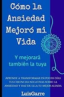 Cómo la Ansiedad Mejoró mi Vida (y mejorará también la tuya): Aprende a transformar en pocos días tus creencias negativas sobre la ansiedad y haz de ella tu mejor aliada (Spanish Edition) 1720072930 Book Cover