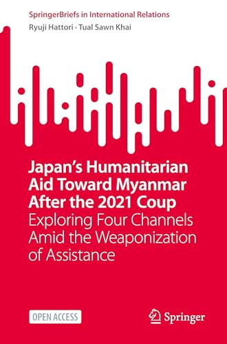 Japan’s Humanitarian Aid Toward Myanmar After the 2021 Coup: Exploring Four Channels Amid the Weaponization of Assistance (SpringerBriefs in International Relations)