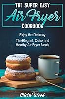 THE SUPER EASY AIR FRYER COOKBOOK: Enjoy the Delicacy -The Elegant, Quick and Healthy Air Fryer Meals 1795557869 Book Cover