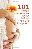 101 Things You Need to Know Before You Get Pregnant: Important Information for You and Your Family 1449561233 Book Cover