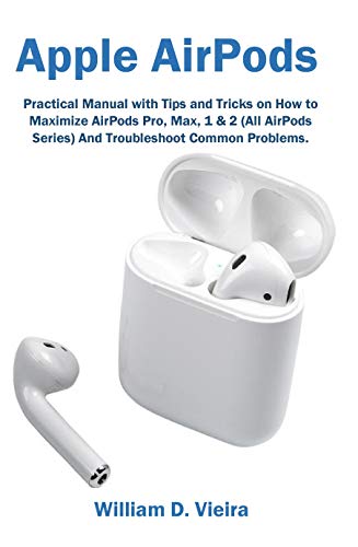 Apple AirPods: Practical Manual with Tips and Tricks on How to Maximize AirPods Pro, Max, 1 & 2 (All AirPods Series) And Troubleshoot Common Problems.
