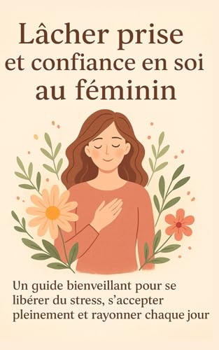 livre Lâcher prise et confiance en soi au féminin: Un guide bienveillant pour se libérer du stress, s’accepter pleinement et rayonner chaque jour