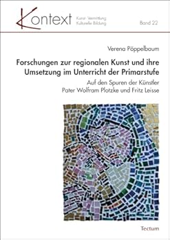 Forschungen Zur Regionalen Kunst Und Ihre Umsetzung Im Unterricht Der Primarstufe: Auf Den Spuren Der Kunstler Pater Wolfram Plotzke Und Fritz Leisse (German Edition)