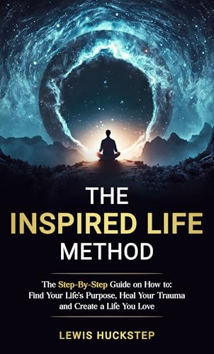 The Inspired Life Method: The step-by-step guide for How to Find Your Life's Purpose, Heal Your Trauma and Create a Life You Love