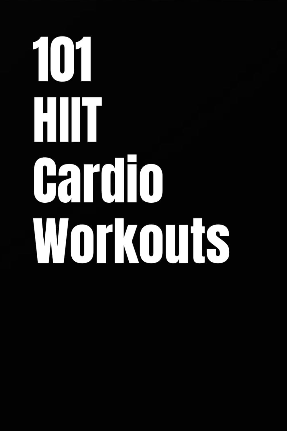 101 HIIT Cardio Workouts: Quick, High-Intensity Workouts to Burn Calories and Improve Cardio Fitness Anywhere (The 101 Workout Series)