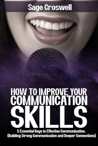 How To Improve Your Communication Skills: 5 Essential Keys To Effective Communication. (Building Strong Communication And Deeper Connections)