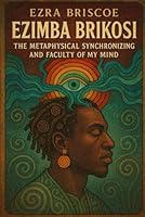 From Ezra Briscoe to Ezimba Brikosi:: The Metaphysical Synchronizing and Faculty of My Mind B0F62WQL8Y Book Cover