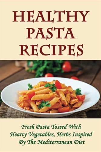 Healthy Pasta Recipes: Fresh Pasta Tossed With Hearty Vegetables, Herbs Inspired By The Mediterranean Diet: Simple Pasta Recipes For Dinner Party