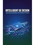 Intelligent Ux Design: Supercharging Workflows And Building Ai Products