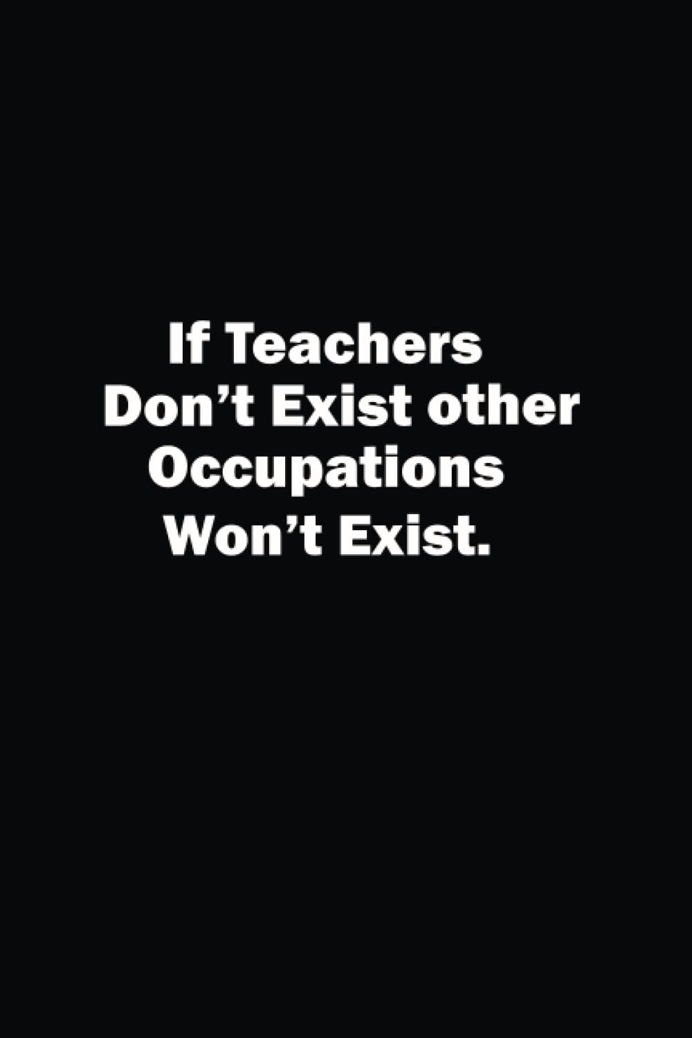 If Teachers don't Exist Other Occupations won't Exist: Lined Notebook
