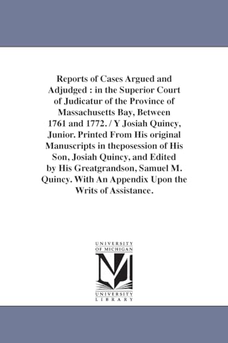 Reports of Cases Argued and Adjudged: in the Superior Court of Judicatur of the Province of Massachusetts Bay, Between 1761 and 1772. / Y Josiah ... by His Greatgrandson, Samuel M. Quincy. W