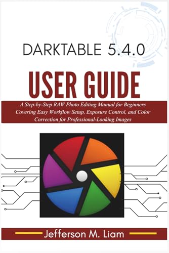Darktable 5.4.0 User Guide: A Step-by-Step RAW Photo Editing Manual for Beginners Covering Easy Workflow Setup, Exposure Control, and Color Correction for Professional-Looking Images