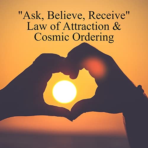 &rdquo;Ask, Believe, Receive&rdquo; Law of Attraction & Cosmic Ordering