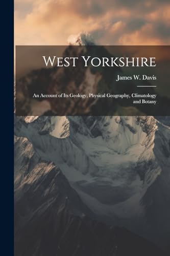 West Yorkshire: An Account of Its Geology, Physical Geography, Climatology and Botany