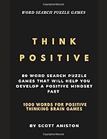 THINK POSITIVE: 80 WORD SEARCH PUZZLE GAMES THAT WILL HELP YOU DEVELOP A POSITIVE MINDSET FAST (1000 WORDS FOR POSITIVE THINKING BRAIN GAMES) 1073692116 Book Cover