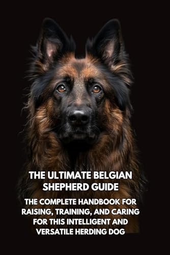 The Ultimate Belgian Shepherd Guide: The Complete Handbook for Raising, Training, and Caring for This Intelligent and Versatile Herding Dog