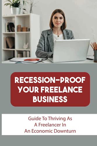Recession-Proof Your Freelance Business: Guide To Thriving As A Freelancer In An Economic Downturn: How Freelancer Stay Calm And Focus In Recession