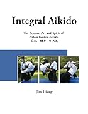 Integral Aikido: The Science, Art and Spirit of Nihon Goshin Aikido