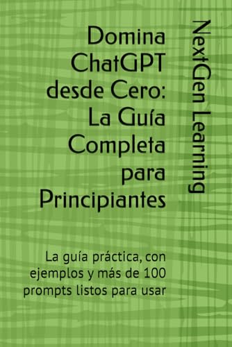Domina ChatGPT desde Cero: La Guía Completa para Principiantes: La guía práctica, con ejemplos y más de 100 prompts listos para usar (Spanish Edition)