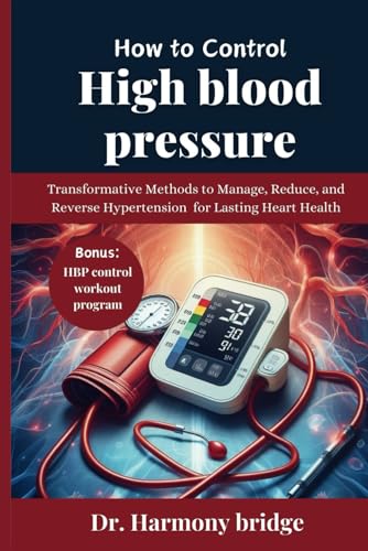 HOW TO CONTROL HIGH BLOOD PRESSURE: Transformative Methods to Manage, Reduce, and Reverse Hypertension for Lasting Heart Health