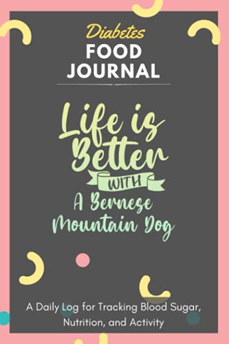 Diabetes Food Journal - Life Is Better With A Bernese Mountain Dog: A Daily Log for Tracking Blood Sugar, Nutrition, and Activity. Record Your Glucose ... Tracking Journal with Notes, Stay Organized!