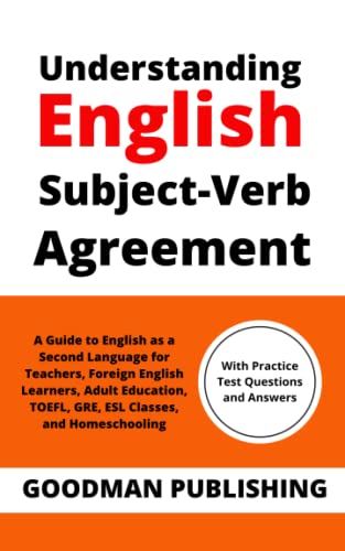 Understanding English Subject-Verb Agreement: A Guide to English as a Second Language for Teachers, Foreign English Learners, Adult Education, TOEFL, GRE, ESL Classes, and Homeschooling (Good Grammar)