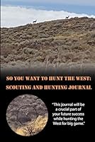 So You Want To Hunt The West: Scouting and Hunting Journal B09QMZ67JX Book Cover