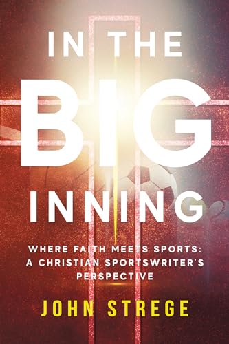 In the Big Inning: Where Faith Meets Sports: A Christian Sportswriter's Perspective