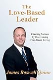 The Love-Based Leader: Creating Success By Overcoming Fear-Based Living