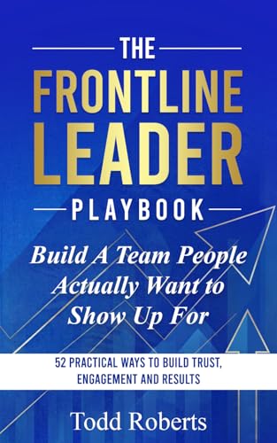 Build A Team People Actually Want to Show Up For: 52 Practical Ways to Build Trust, Engagement, and Results (The Frontline Leader Playbook)