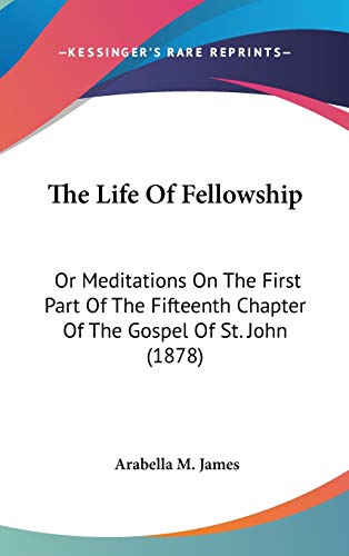 The Life Of Fellowship: Or Meditations On The First Part Of The Fifteenth Chapter Of The Gospel Of St. John (1878)