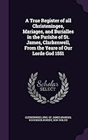 A True Register of All Christeninges, Mariages, and Burialles in the Parishe of St. James, Clarkenwell, from the Yeare of Our Lorde God 1551 1342222229 Book Cover