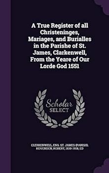 A True Register of All Christeninges, Mariages, and Burialles in the Parishe of St. James, Clarkenwell, from the Yeare of Our Lorde God 1551