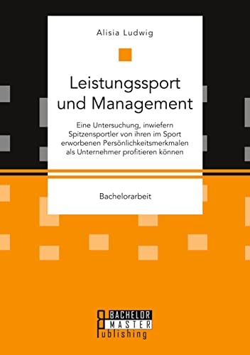 Leistungssport und Management. Eine Untersuchung, inwiefern Spitzensportler von ihren im Sport erworbenen Persönlichkeitsmerkmalen als Unternehmer profitieren können (German Edition)