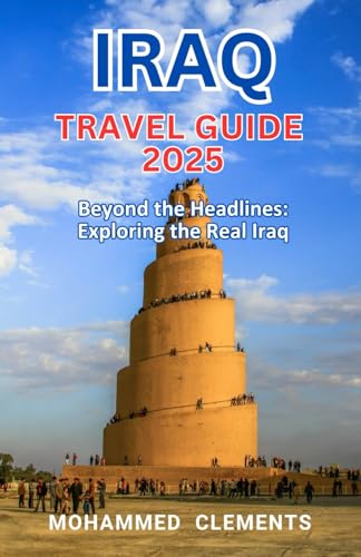 Iraq Travel Guide 2025: Beyond the Headlines: Exploring the Real Iraq