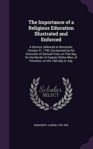 The Importance of a Religious Education Illustrated and Enforced: A Sermon, Delivered at Worcester, October 31, 1793, Occasioned by the Execution of ... Allen, of Princeton, on the 16th day of July,