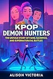 K-pop Demon Hunters: The Untold Story of Fame, Sacrifice, and Supernatural Battles: What if your favorite K-pop idols were fighting a war you could never see?