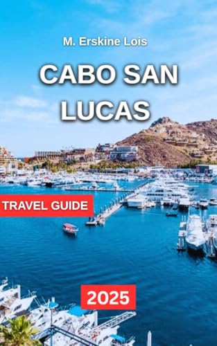 Cabo San Lucas Travel Guide 2025: Top Beaches, Activities and Adventures, Cultural and Historical Attractions, Nightlife and Entertainment, Where to Stay, ... Travel Tips. (Best Travel Guides 2025)