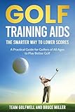  Golf Training Aids -- The Smarter Way to Lower Scores: A Practical Guide for Golfers of All Ages to Play Better Golf