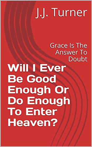 Will I Ever Be Good Enough Or Do Enough To Enter Heaven?: Grace Is The ...