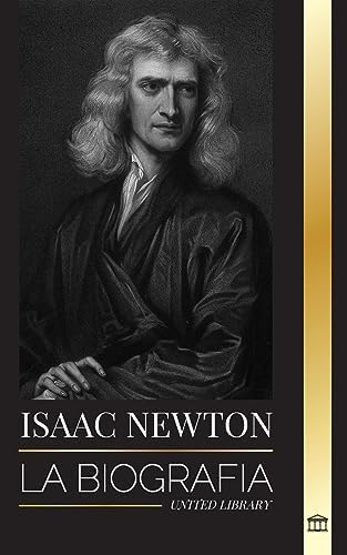 Isaac Newton: La biografía de un matemático, físico y astrónomo inglés y su filosofía Principia (Ciencia)