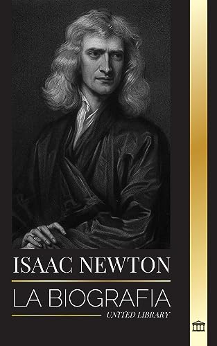 Isaac Newton: La biografía de un matemático, físico y astrónomo inglés y su filosofía Principia (Ciencia)