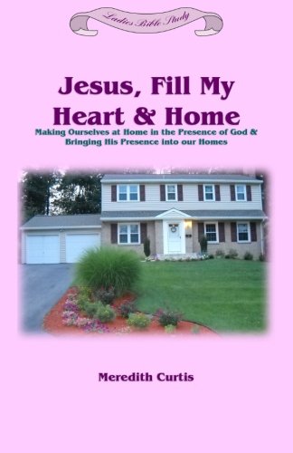 Jesus, Fill My Heart & Home: Making Ourselves at Home in the Presence of God and Bringing His Presence into Our Homes: 3 (Ladies Bible Study)