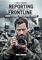 TREY YINGST Reporting from the Frontline: A Journey of Courage, Crisis, and Global Journalism (THROUGH THE LENS OF TRUTH: BIOGRAPHIES OF JOURNALISTS WHO BRAVE THE UNKNOWN) B0F67BZNQM Book Cover