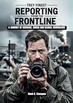 TREY YINGST Reporting from the Frontline: A Journey of Courage, Crisis, and Global Journalism (THROUGH THE LENS OF TRUTH: BIOGRAPHIES OF JOURNALISTS WHO BRAVE THE UNKNOWN)
