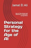 Personal Strategy for the Age of AI: How to Stay Human and Relevant in a World Run by Algorithms B0F5PZ34G4 Book Cover