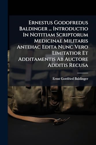 Ernestus Godofredus Baldinger ... Introductio In Notitiam Scriptorum Medicinae Militaris Antehac Edita Nunc Vero Limitatior Et Additamentis Ab Auctore Additis Recusa