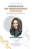  IMPÉRATIFS DE RENAISSANCE FÉMININE: De la rupture à la restauration ! Un guide pratique pour se reconstruire et rayonner.